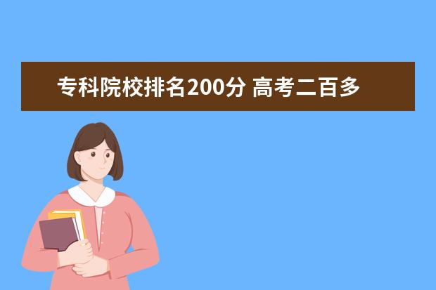 专科院校排名200分 高考二百多分能上什么专科 200分的成绩上大学有意义...