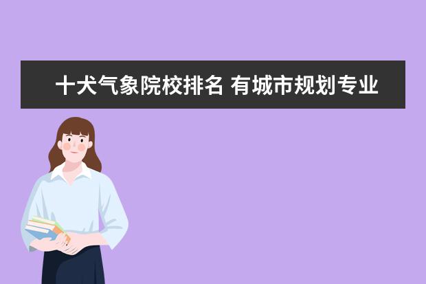 十犬气象院校排名 有城市规划专业的学校都有什么?