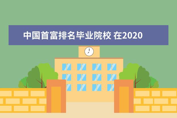 中国首富排名毕业院校 在2020年胡润80后白手起家富豪榜上,排名第一的谁? -...