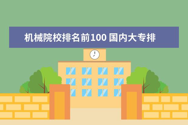 机械院校排名前100 国内大专排名前十位的院校