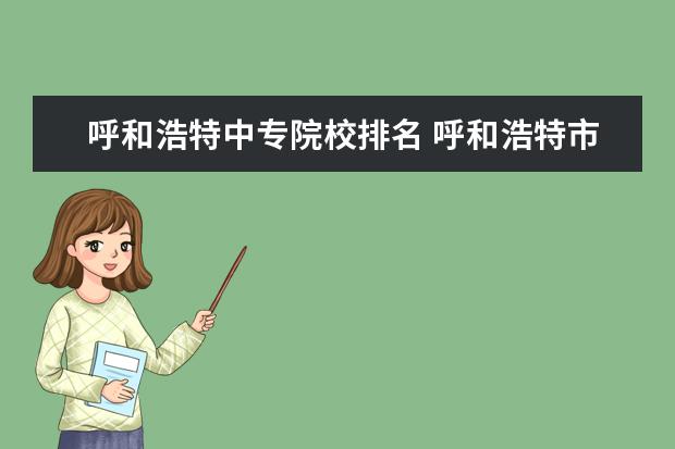 呼和浩特中专院校排名 呼和浩特市公办中专学校有哪些?