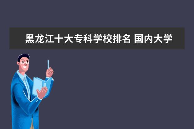 黑龙江十大专科学校排名 国内大学最新排名大全哪些学校排名高