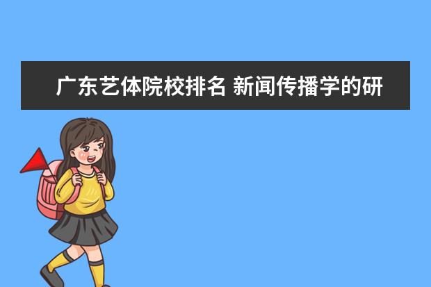 广东艺体院校排名 新闻传播学的研究生主要有什么课程?跟导师做专案的...