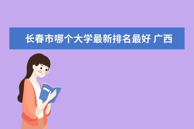 长春市哪个大学最新排名最好 广西中医药大学最新排名