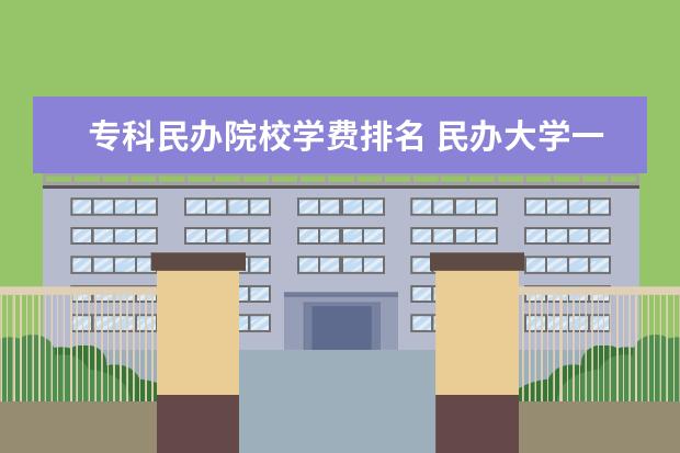 专科民办院校学费排名 民办大学一年学费一般是多少钱?