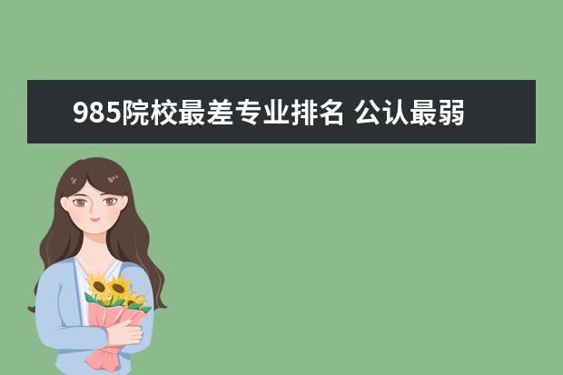 985院校最差专业排名 公认最弱的985大学有哪些?附实力最弱的十所985大学2...