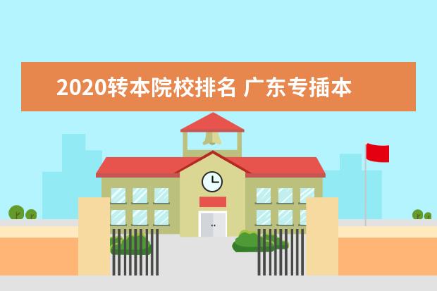 2020转本院校排名 广东专插本院校排名