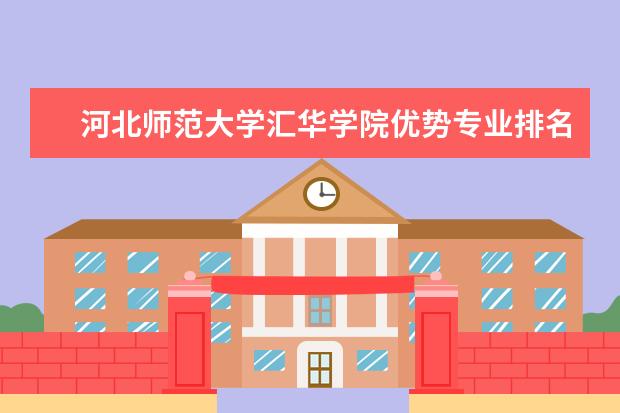 河北师范大学汇华学院优势专业排名情况及最好的专业有哪些 王牌优势专业排行榜