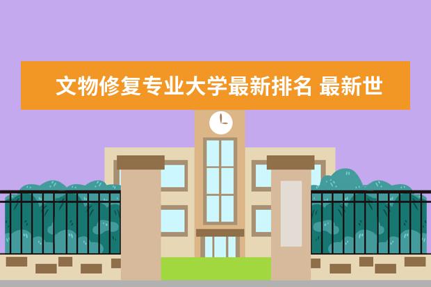 文物修复专业大学最新排名 最新世界大学最新排名