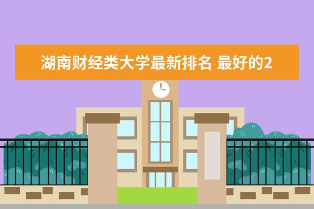 湖南财经类大学最新排名 最好的211大学有哪些