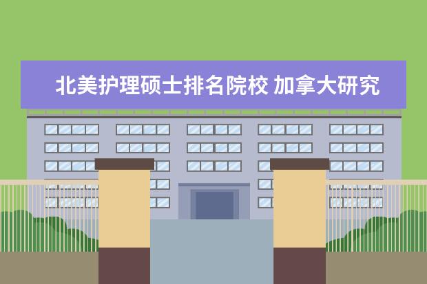 北美护理硕士排名院校 加拿大研究生保录取多伦多大学怎么样?什么专业比较...