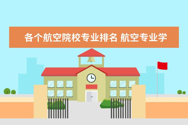 各个航空院校专业排名 航空专业学校排名