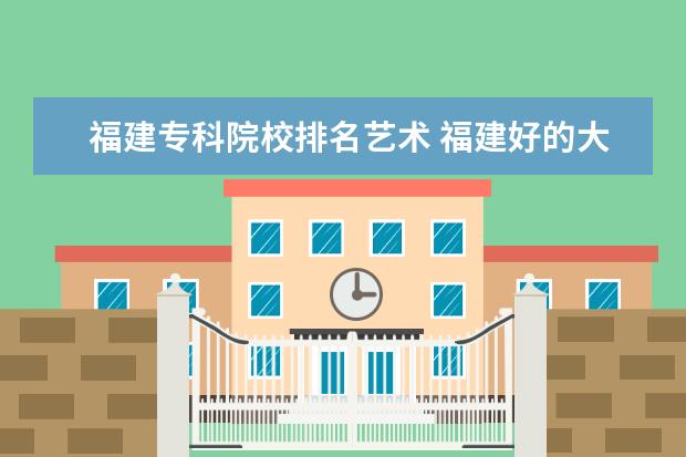 福建专科院校排名艺术 福建好的大专院校