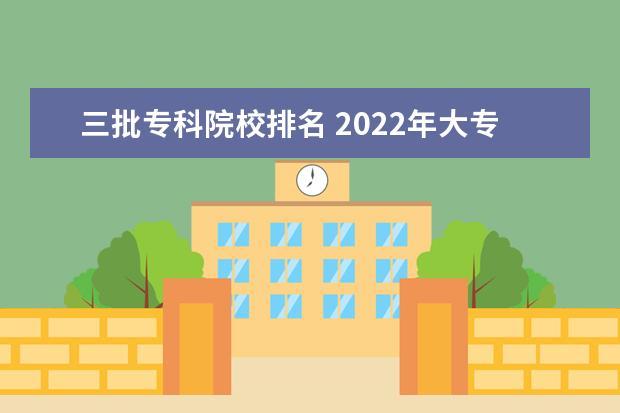 三批专科院校排名 2022年大专院校排名