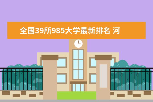 全国39所985大学最新排名 河南财经类二本大学最新排名