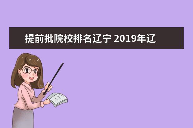 提前批院校排名辽宁 2019年辽宁高考投档线一览表,本科提前批批次最低投...