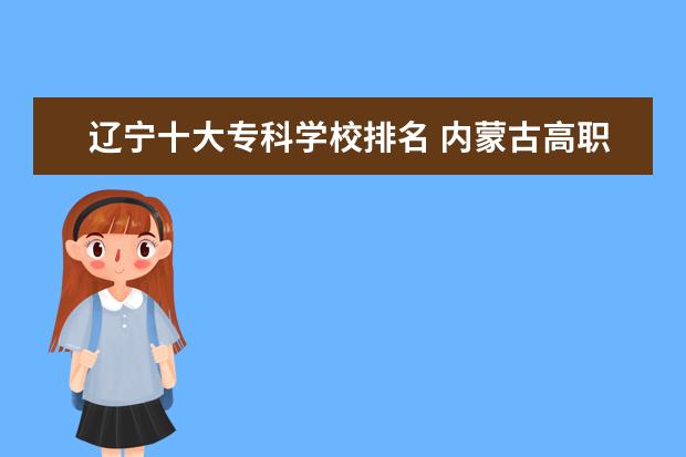 辽宁十大专科学校排名 内蒙古高职专科学校排名