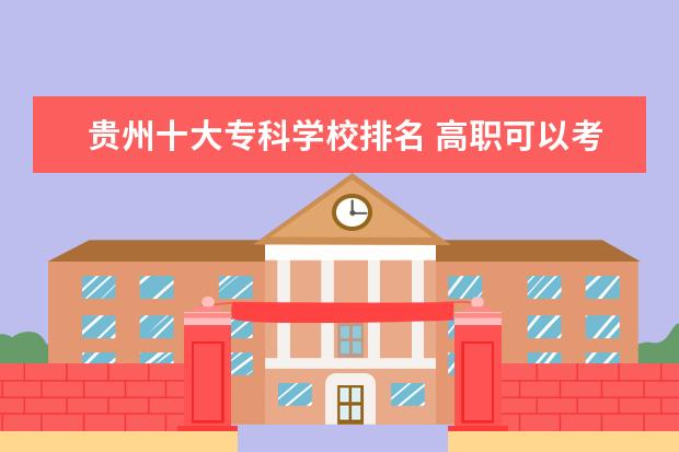 贵州十大专科学校排名 高职可以考哪些大学