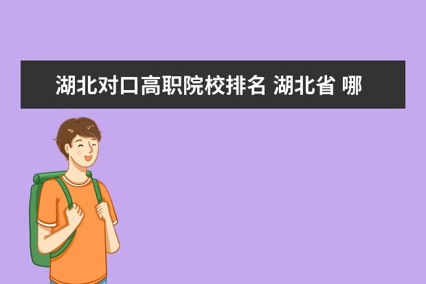 湖北对口高职院校排名 湖北省 哪些 全国示范性高职院校