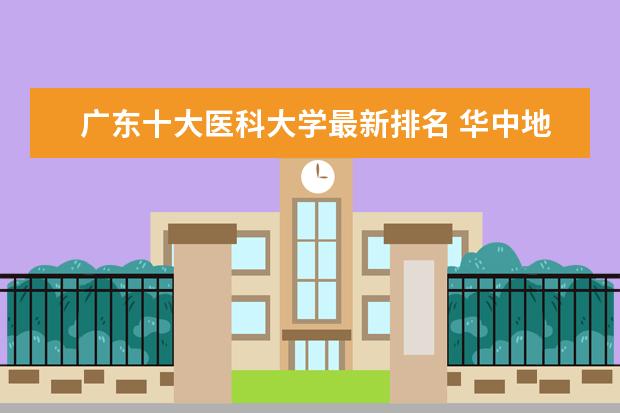 广东十大医科大学最新排名 华中地区大学最新排名一览