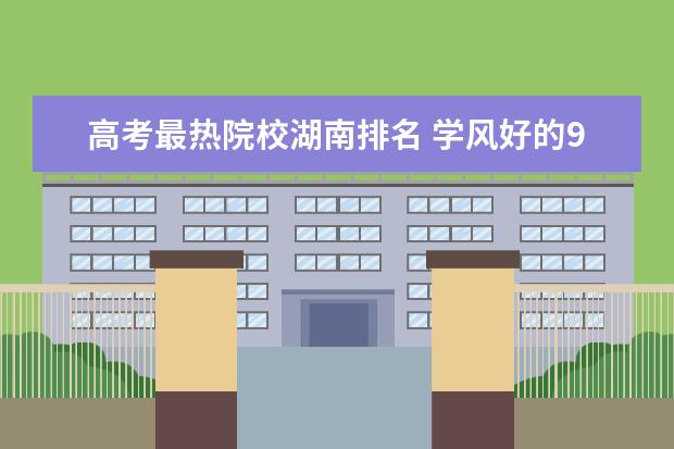 高考最热院校湖南排名 学风好的985大学名单详细