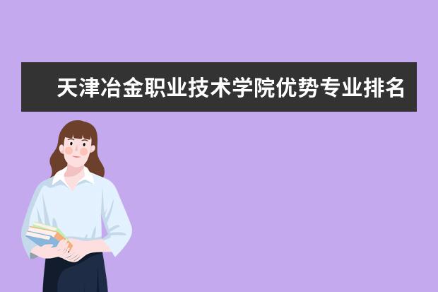 天津冶金职业技术学院优势专业排名情况及最好的专业有哪些 王牌优势专业排行榜