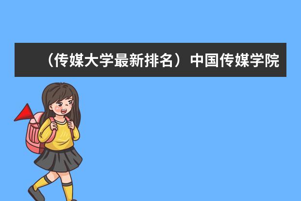 （传媒大学最新排名）中国传媒学院排名 文科大学最新排名及分数线