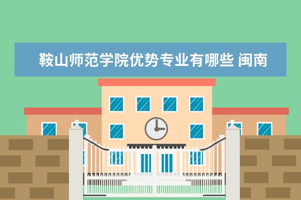 鞍山师范学院优势专业有哪些 闽南师范大学优势专业有哪些