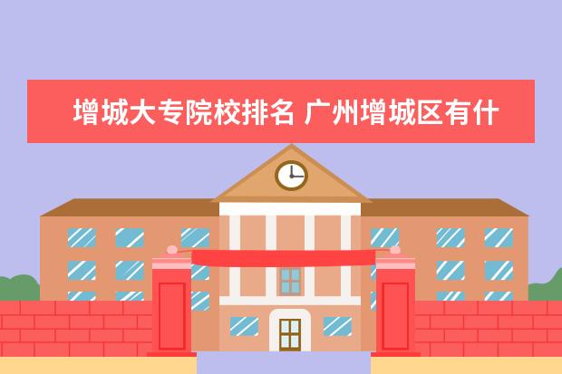 增城大专院校排名 广州增城区有什么公办大学