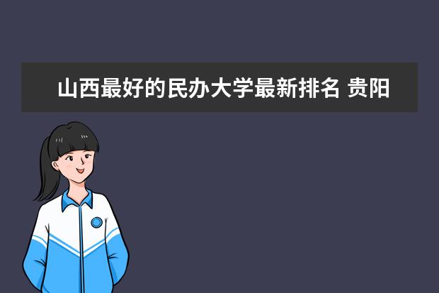 山西最好的民办大学最新排名 贵阳市最好大学最新排名最新