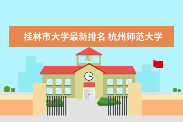 桂林市大学最新排名 杭州师范大学最新排名