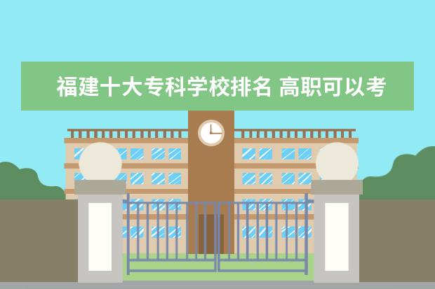 福建十大专科学校排名 高职可以考哪些大学