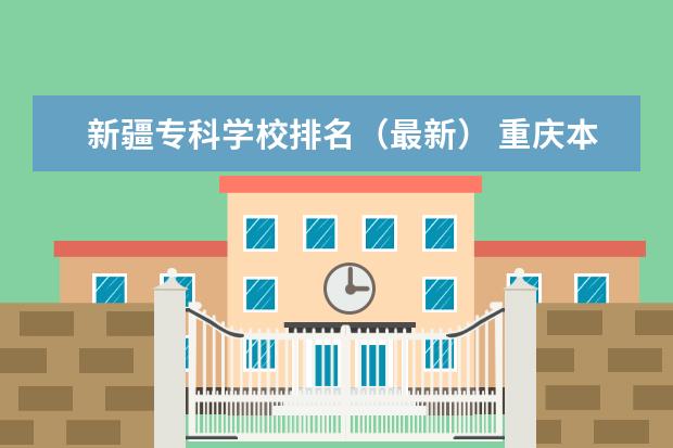 新疆专科学校排名（最新） 重庆本科大学有哪些