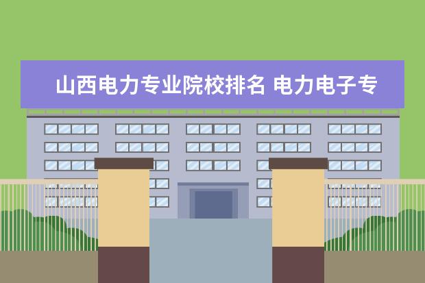 山西电力专业院校排名 电力电子专业研究的大学排名情况是什么?