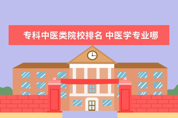 专科中医类院校排名 中医学专业哪些学校好?