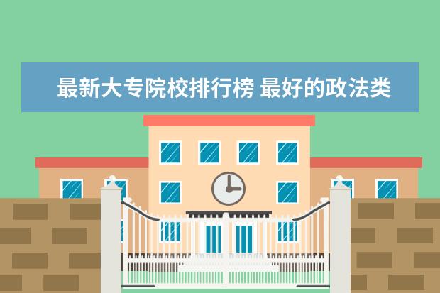 最新大专院校排行榜 最好的政法类大学最新排名