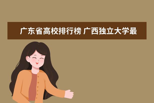 广东省高校排行榜 广西独立大学最新排名