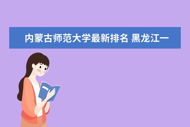 内蒙古师范大学最新排名 黑龙江一本大学最新排名