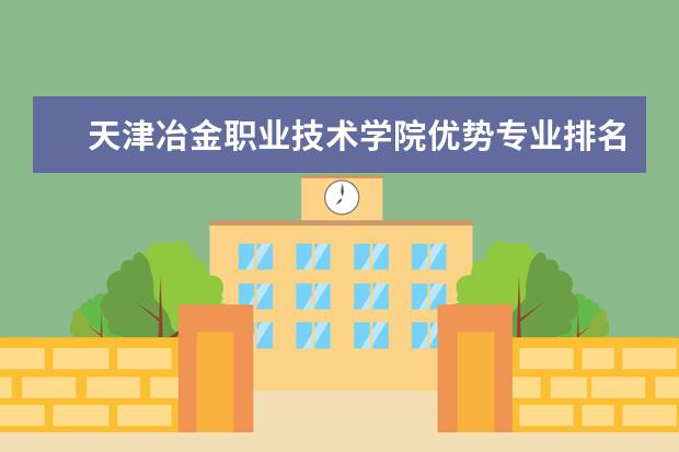 天津冶金职业技术学院优势专业排名情况及最好的专业有哪些 王牌优势专业排行榜