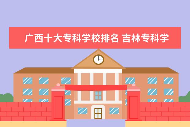 广西十大专科学校排名 吉林专科学校排名