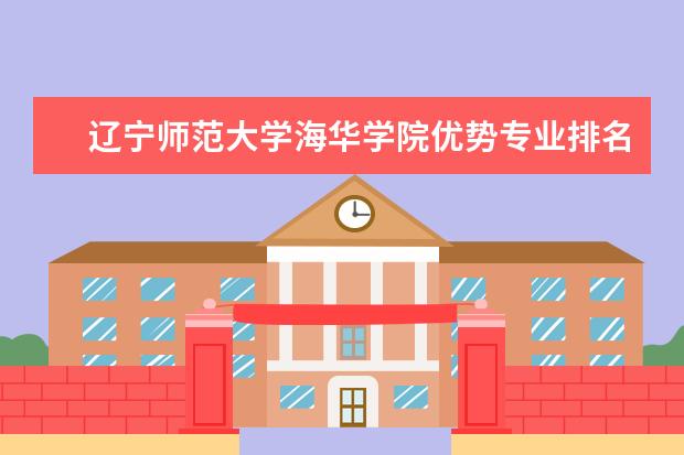 辽宁师范大学海华学院优势专业排名情况及最好的专业有哪些 西藏民族学院优势专业排名情况及最好的专业有哪些