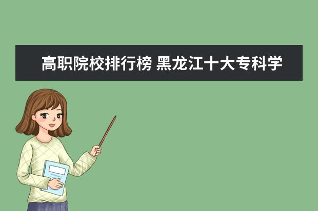 高职院校排行榜 黑龙江十大专科学校排名