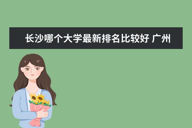 长沙哪个大学最新排名比较好 广州市最好大学最新排名一览表