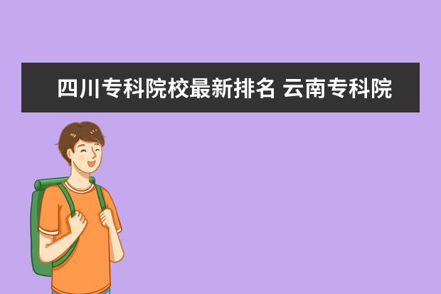 四川专科院校最新排名 云南专科院校排名（最新排行榜）