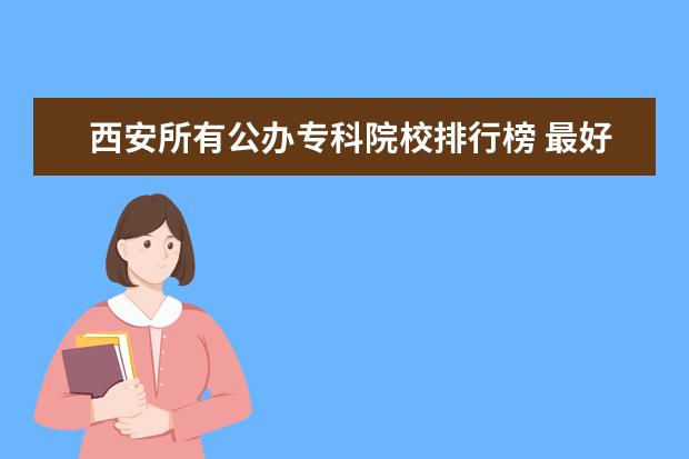 西安所有公办专科院校排行榜 最好的专科院校有哪些