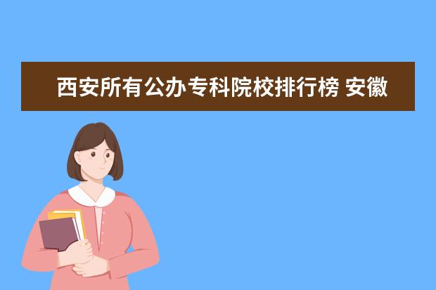 西安所有公办专科院校排行榜 安徽专科学校最新排名情况