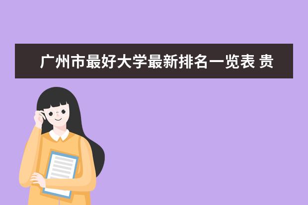 广州市最好大学最新排名一览表 贵阳市最好大学最新排名最新