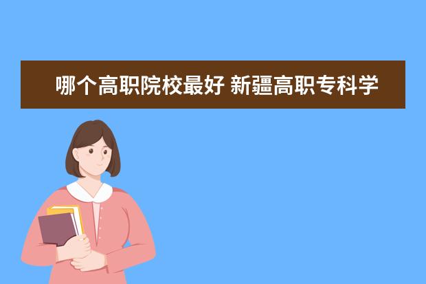 哪个高职院校最好 新疆高职专科学校排名