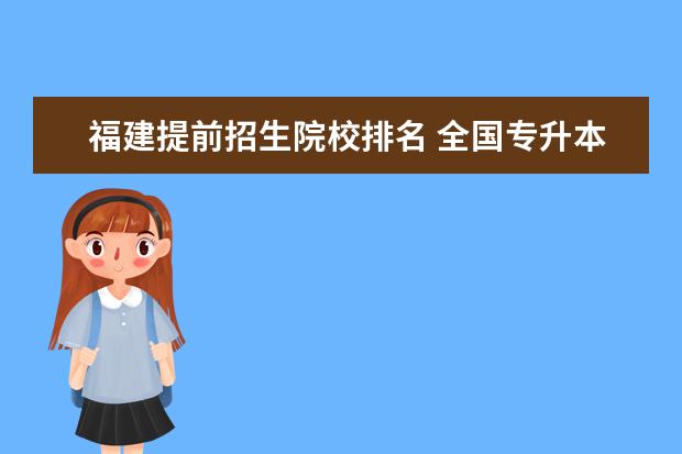 福建提前招生院校排名 全国专升本学校有哪些!