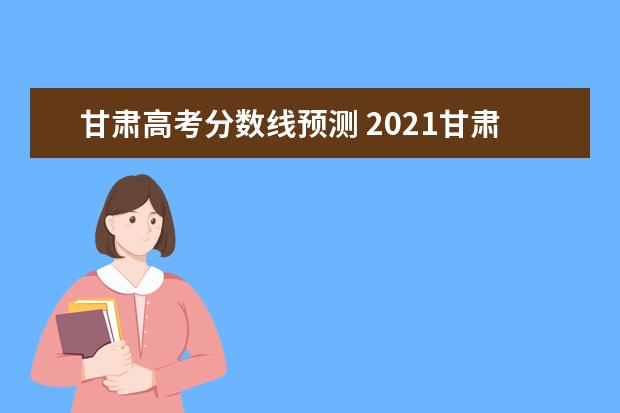 甘肃高考分数线预测 2021甘肃高考分数线